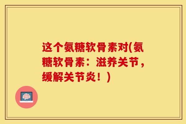 这个氨糖软骨素对(氨糖软骨素：滋养关节，缓解关节炎！)-第1张图片-关节保镖
