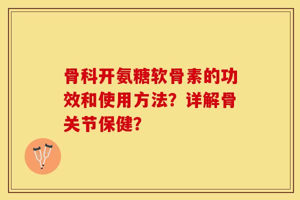 骨科开氨糖软骨素的功效和使用方法？详解骨关节保健？
