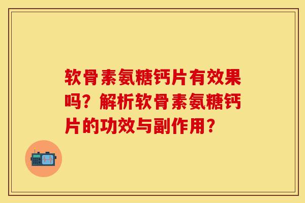 软骨素氨糖钙片有效果吗？解析软骨素氨糖钙片的功效与副作用？-第1张图片-关节保镖