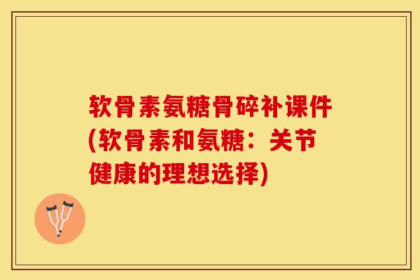 软骨素氨糖骨碎补课件(软骨素和氨糖：关节健康的理想选择)-第1张图片-关节保镖