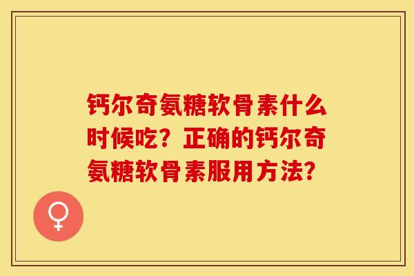 钙尔奇氨糖软骨素什么时候吃？正确的钙尔奇氨糖软骨素服用方法？-第1张图片-关节保镖