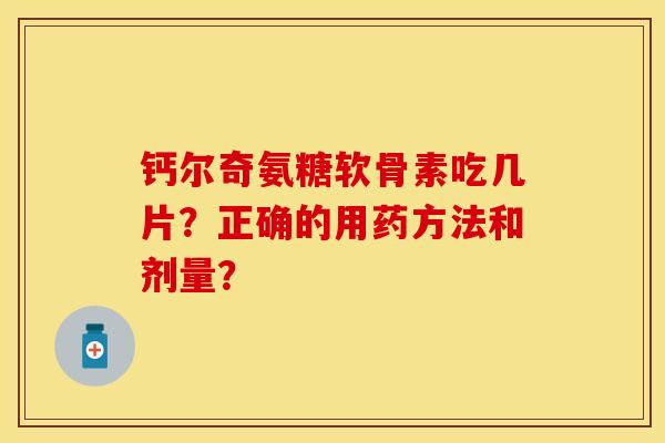 钙尔奇氨糖软骨素吃几片？正确的用药方法和剂量？-第1张图片-关节保镖