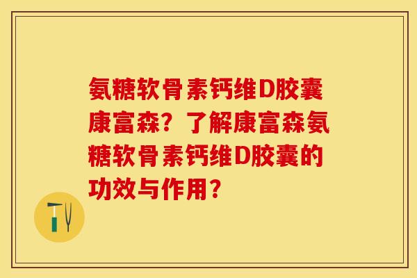 氨糖软骨素钙维D胶囊康富森？了解康富森氨糖软骨素钙维D胶囊的功效与作用？-第1张图片-关节保镖
