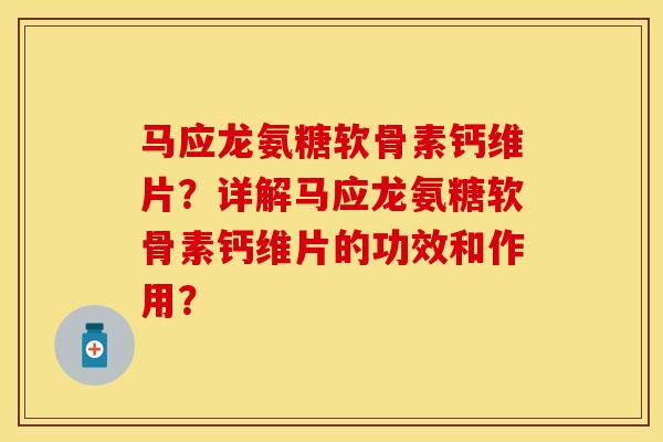 马应龙氨糖软骨素钙维片？详解马应龙氨糖软骨素钙维片的功效和作用？-第1张图片-关节保镖
