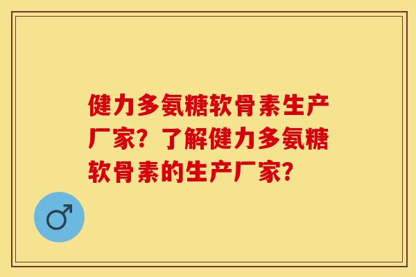 健力多氨糖软骨素生产厂家？了解健力多氨糖软骨素的生产厂家？-第1张图片-关节保镖
