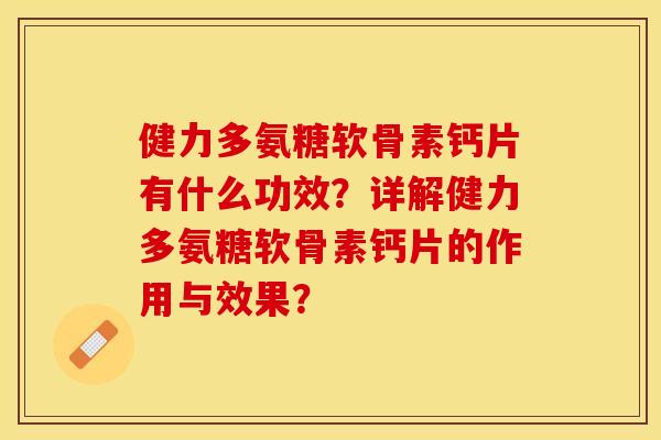 健力多氨糖软骨素钙片有什么功效？详解健力多氨糖软骨素钙片的作用与效果？-第1张图片-关节保镖