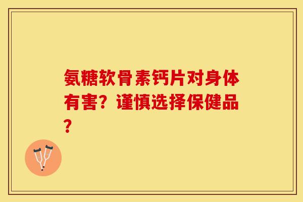 氨糖软骨素钙片对身体有害？谨慎选择保健品？-第1张图片-关节保镖