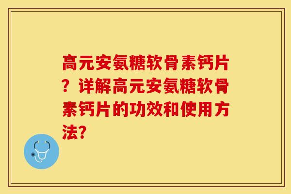 高元安氨糖软骨素钙片？详解高元安氨糖软骨素钙片的功效和使用方法？-第1张图片-关节保镖