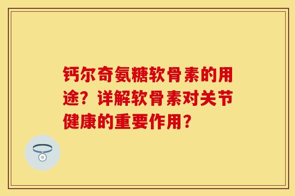 钙尔奇氨糖软骨素的用途？详解软骨素对关节健康的重要作用？-第1张图片-关节保镖