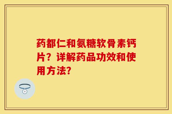 药都仁和氨糖软骨素钙片？详解药品功效和使用方法？-第1张图片-关节保镖