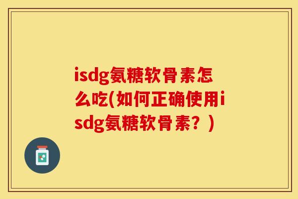 isdg氨糖软骨素怎么吃(如何正确使用isdg氨糖软骨素？)-第1张图片-关节保镖