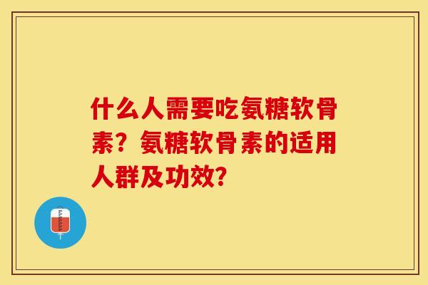 什么人需要吃氨糖软骨素？氨糖软骨素的适用人群及功效？-第1张图片-关节保镖