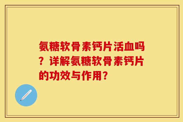 氨糖软骨素钙片活血吗？详解氨糖软骨素钙片的功效与作用？-第1张图片-关节保镖
