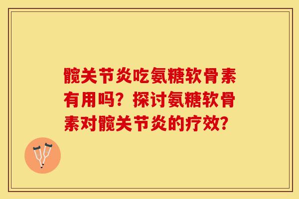 髋关节炎吃氨糖软骨素有用吗？探讨氨糖软骨素对髋关节炎的疗效？-第1张图片-关节保镖