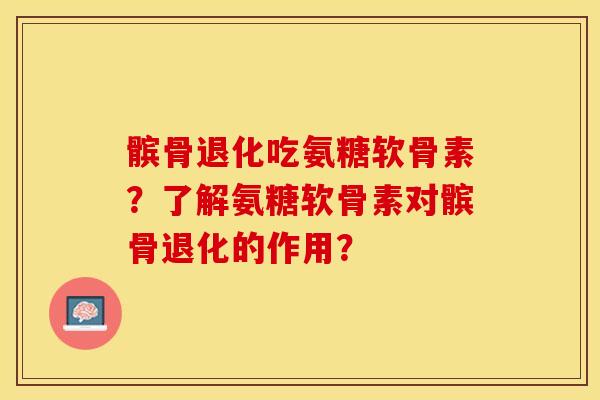 髌骨退化吃氨糖软骨素？了解氨糖软骨素对髌骨退化的作用？-第1张图片-关节保镖