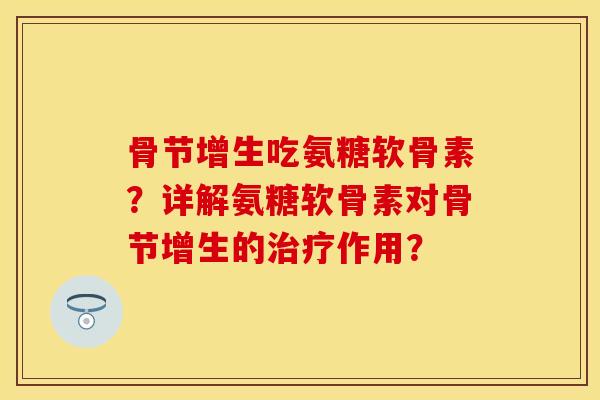 骨节增生吃氨糖软骨素？详解氨糖软骨素对骨节增生的治疗作用？-第1张图片-关节保镖
