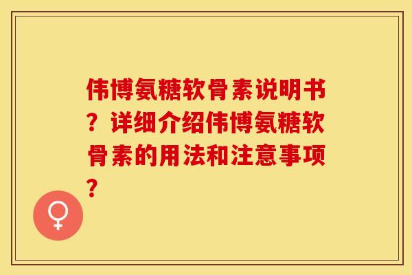 伟博氨糖软骨素说明书？详细介绍伟博氨糖软骨素的用法和注意事项？-第1张图片-关节保镖