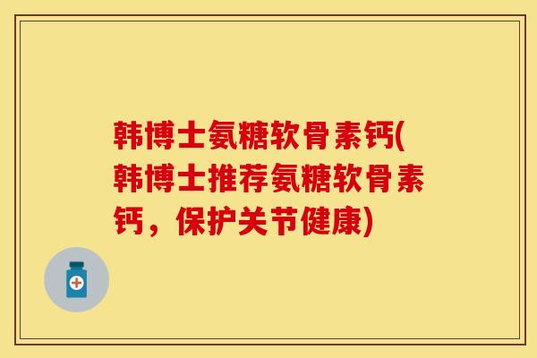 韩博士氨糖软骨素钙(韩博士推荐氨糖软骨素钙，保护关节健康)-第1张图片-关节保镖