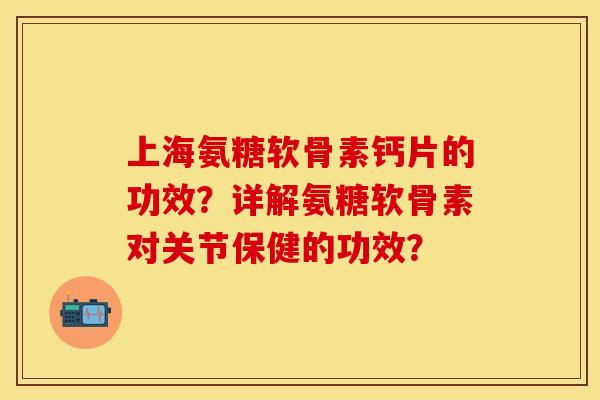 上海氨糖软骨素钙片的功效？详解氨糖软骨素对关节保健的功效？-第1张图片-关节保镖