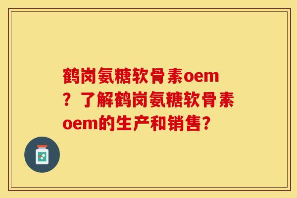 鹤岗氨糖软骨素oem？了解鹤岗氨糖软骨素oem的生产和销售？-第1张图片-关节保镖