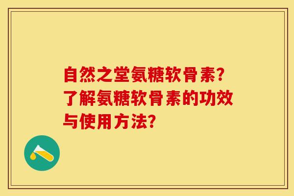 自然之堂氨糖软骨素？了解氨糖软骨素的功效与使用方法？-第1张图片-关节保镖