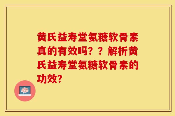 黄氏益寿堂氨糖软骨素真的有效吗？？解析黄氏益寿堂氨糖软骨素的功效？-第1张图片-关节保镖