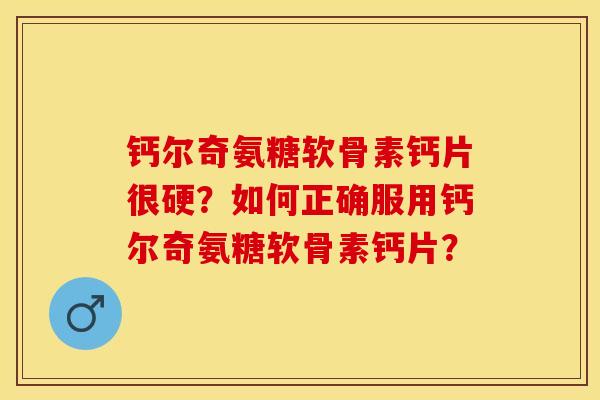 钙尔奇氨糖软骨素钙片很硬？如何正确服用钙尔奇氨糖软骨素钙片？-第1张图片-关节保镖