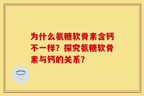 为什么氨糖软骨素含钙不一样？探究氨糖软骨素与钙的关系？-第1张图片-关节保镖