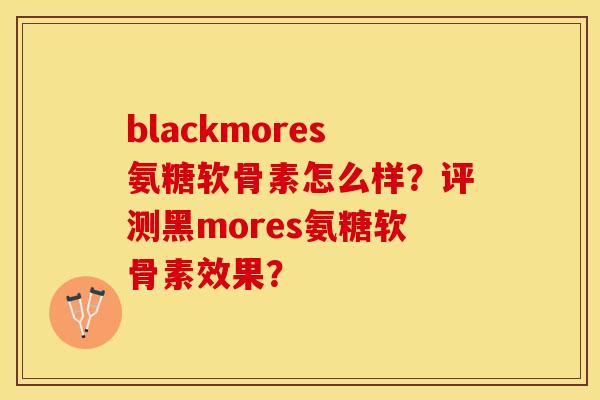 blackmores氨糖软骨素怎么样？评测黑mores氨糖软骨素效果？-第1张图片-关节保镖