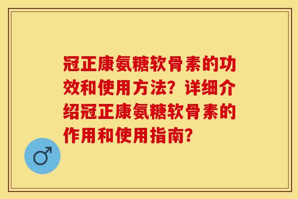 冠正康氨糖软骨素的功效和使用方法？详细介绍冠正康氨糖软骨素的作用和使用指南？-第1张图片-关节保镖