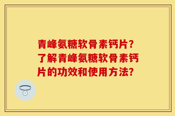 青峰氨糖软骨素钙片？了解青峰氨糖软骨素钙片的功效和使用方法？-第1张图片-关节保镖