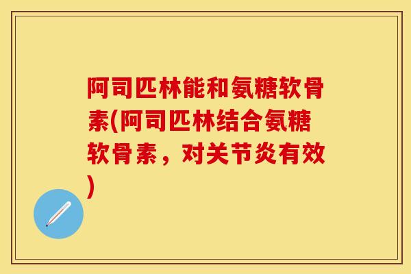 阿司匹林能和氨糖软骨素(阿司匹林结合氨糖软骨素，对关节炎有效)-第1张图片-关节保镖