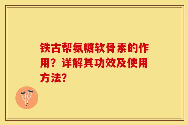 铁古帮氨糖软骨素的作用？详解其功效及使用方法？-第1张图片-关节保镖