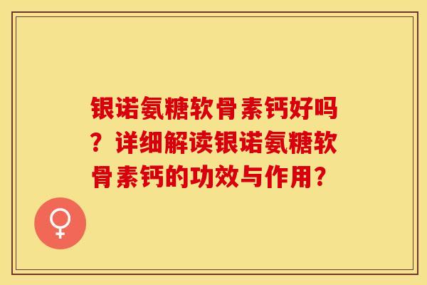 银诺氨糖软骨素钙好吗？详细解读银诺氨糖软骨素钙的功效与作用？-第1张图片-关节保镖