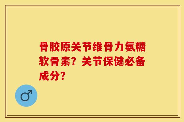 骨胶原关节维骨力氨糖软骨素？关节保健必备成分？