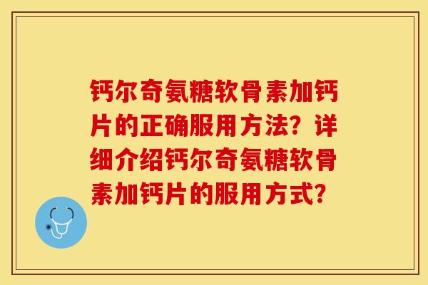 钙尔奇氨糖软骨素加钙片的正确服用方法？详细介绍钙尔奇氨糖软骨素加钙片的服用方式？-第1张图片-关节保镖