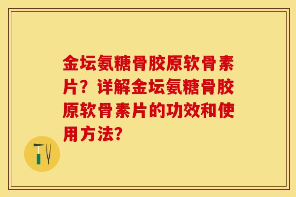 金坛氨糖骨胶原软骨素片？详解金坛氨糖骨胶原软骨素片的功效和使用方法？-第1张图片-关节保镖
