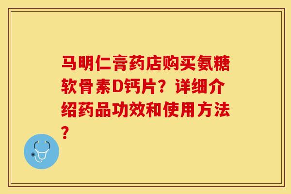 马明仁膏药店购买氨糖软骨素D钙片？详细介绍药品功效和使用方法？-第1张图片-关节保镖