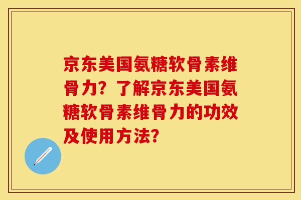 京东美国氨糖软骨素维骨力？了解京东美国氨糖软骨素维骨力的功效及使用方法？-第1张图片-关节保镖
