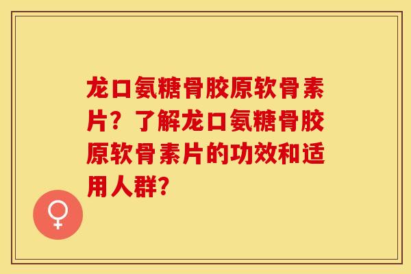 龙口氨糖骨胶原软骨素片？了解龙口氨糖骨胶原软骨素片的功效和适用人群？-第1张图片-关节保镖