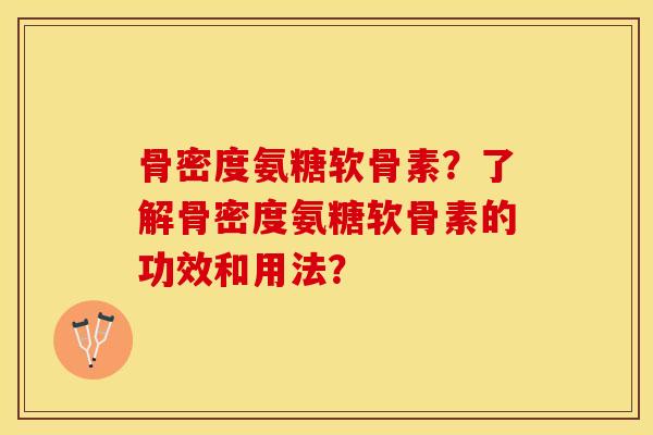 骨密度氨糖软骨素？了解骨密度氨糖软骨素的功效和用法？-第1张图片-关节保镖