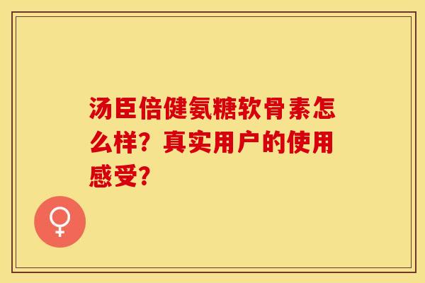 汤臣倍健氨糖软骨素怎么样？真实用户的使用感受？-第1张图片-关节保镖