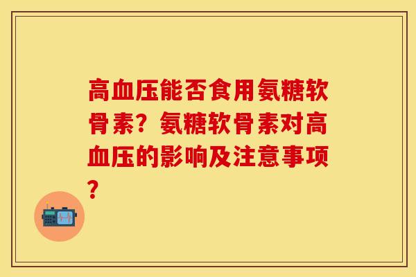 高血压能否食用氨糖软骨素？氨糖软骨素对高血压的影响及注意事项？-第1张图片-关节保镖