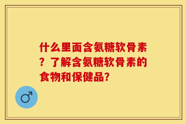 什么里面含氨糖软骨素？了解含氨糖软骨素的食物和保健品？-第1张图片-关节保镖