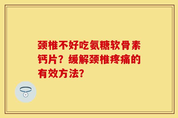 颈椎不好吃氨糖软骨素钙片？缓解颈椎疼痛的有效方法？-第1张图片-关节保镖