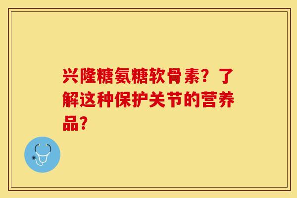 兴隆糖氨糖软骨素？了解这种保护关节的营养品？-第1张图片-关节保镖