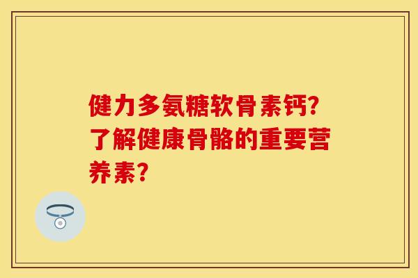 健力多氨糖软骨素钙？了解健康骨骼的重要营养素？-第1张图片-关节保镖