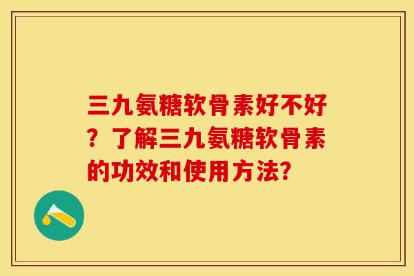 三九氨糖软骨素好不好？了解三九氨糖软骨素的功效和使用方法？-第1张图片-关节保镖