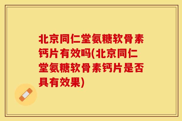 北京同仁堂氨糖软骨素钙片有效吗(北京同仁堂氨糖软骨素钙片是否具有效果)-第1张图片-关节保镖
