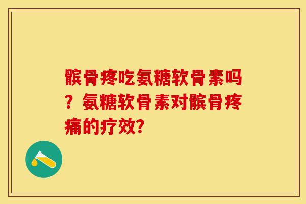 髌骨疼吃氨糖软骨素吗？氨糖软骨素对髌骨疼痛的疗效？-第1张图片-关节保镖